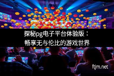 探秘pg电子平台体验版：畅享无与伦比的游戏世界